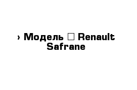  › Модель ­ Renault Safrane